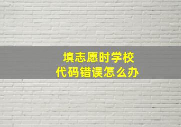 填志愿时学校代码错误怎么办