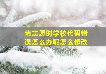 填志愿时学校代码错误怎么办呢怎么修改