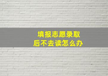 填报志愿录取后不去读怎么办