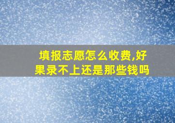 填报志愿怎么收费,好果录不上还是那些钱吗