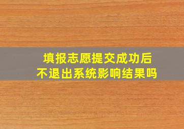 填报志愿提交成功后不退出系统影响结果吗