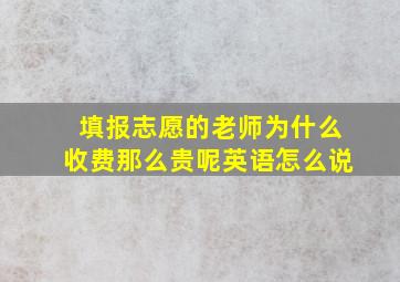 填报志愿的老师为什么收费那么贵呢英语怎么说