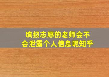 填报志愿的老师会不会泄露个人信息呢知乎