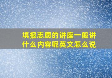 填报志愿的讲座一般讲什么内容呢英文怎么说