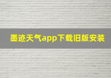 墨迹天气app下载旧版安装