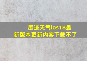 墨迹天气ios18最新版本更新内容下载不了