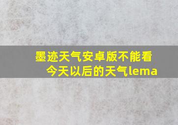 墨迹天气安卓版不能看今天以后的天气lema