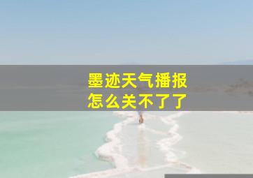 墨迹天气播报怎么关不了了