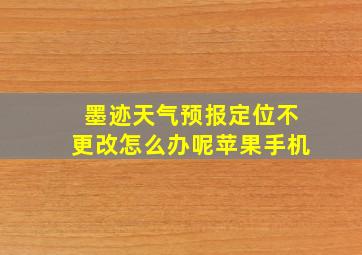 墨迹天气预报定位不更改怎么办呢苹果手机