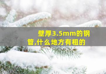 壁厚3.5mm的钢管,什么地方有租的