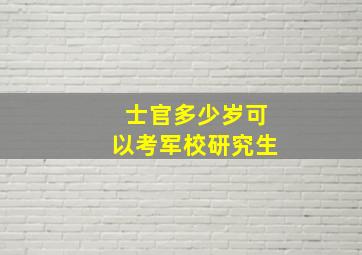 士官多少岁可以考军校研究生