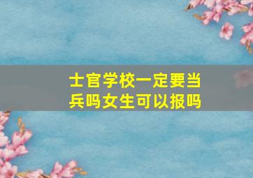 士官学校一定要当兵吗女生可以报吗