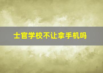 士官学校不让拿手机吗