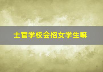 士官学校会招女学生嘛