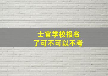 士官学校报名了可不可以不考