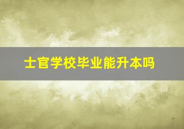 士官学校毕业能升本吗