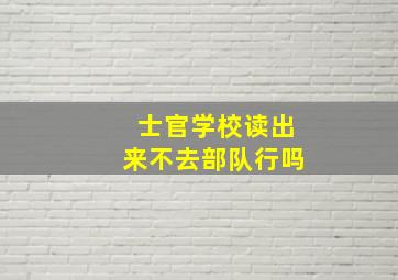 士官学校读出来不去部队行吗