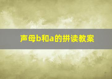 声母b和a的拼读教案