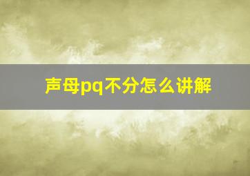 声母pq不分怎么讲解