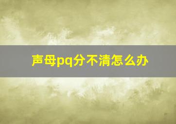 声母pq分不清怎么办