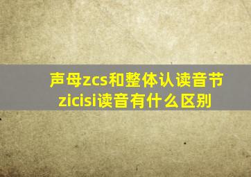 声母zcs和整体认读音节zicisi读音有什么区别