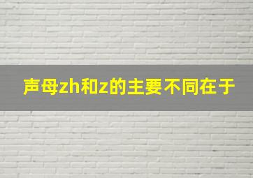 声母zh和z的主要不同在于