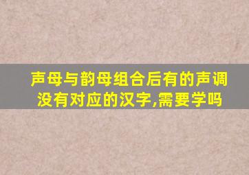 声母与韵母组合后有的声调没有对应的汉字,需要学吗