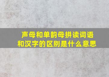 声母和单韵母拼读词语和汉字的区别是什么意思