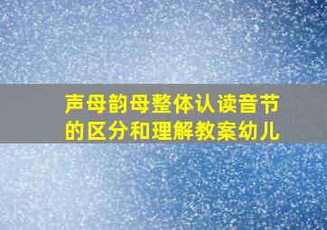 声母韵母整体认读音节的区分和理解教案幼儿