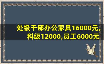 处级干部办公家具16000元,科级12000,员工6000元