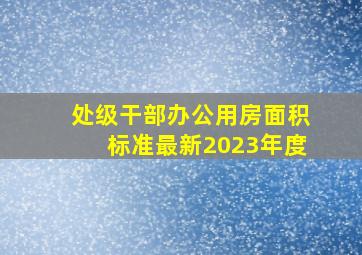 处级干部办公用房面积标准最新2023年度