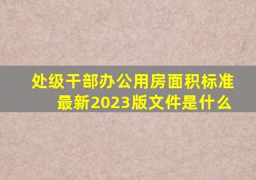 处级干部办公用房面积标准最新2023版文件是什么