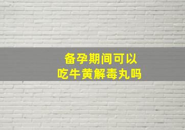 备孕期间可以吃牛黄解毒丸吗