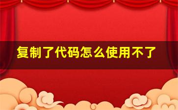 复制了代码怎么使用不了