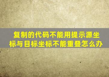 复制的代码不能用提示源坐标与目标坐标不能重叠怎么办