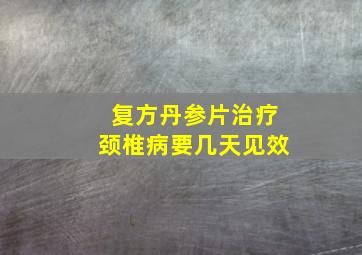 复方丹参片治疗颈椎病要几天见效