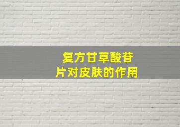 复方甘草酸苷片对皮肤的作用