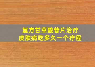 复方甘草酸苷片治疗皮肤病吃多久一个疗程