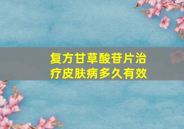 复方甘草酸苷片治疗皮肤病多久有效