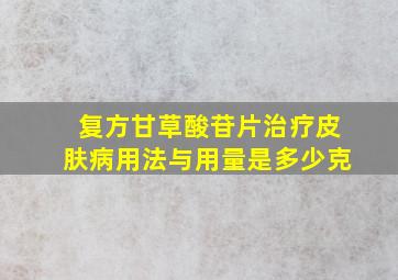 复方甘草酸苷片治疗皮肤病用法与用量是多少克