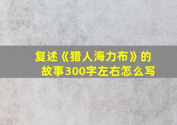 复述《猎人海力布》的故事300字左右怎么写