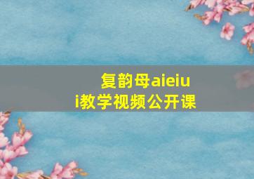 复韵母aieiui教学视频公开课