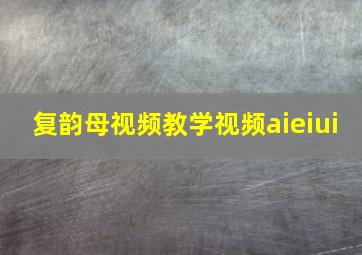 复韵母视频教学视频aieiui