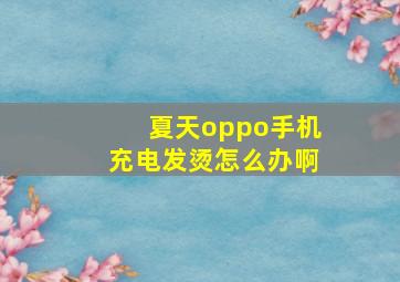 夏天oppo手机充电发烫怎么办啊