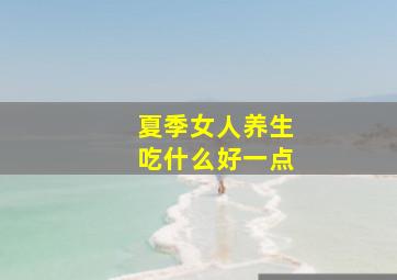 夏季女人养生吃什么好一点