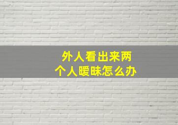 外人看出来两个人暧昧怎么办