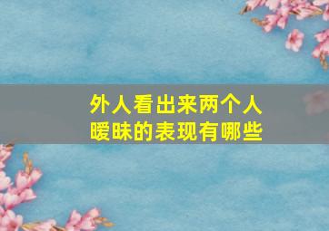 外人看出来两个人暧昧的表现有哪些