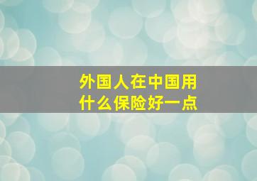 外国人在中国用什么保险好一点