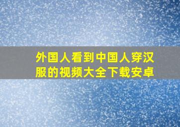 外国人看到中国人穿汉服的视频大全下载安卓