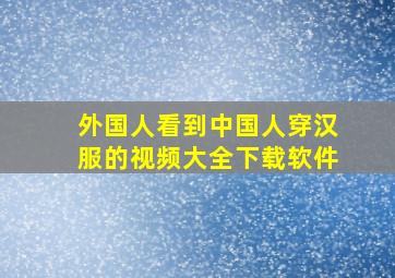 外国人看到中国人穿汉服的视频大全下载软件